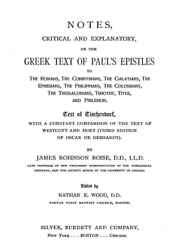 Notes, critical and explanatory,

on the Greek Text of Paul's Epistles.

Text of Tischendorf

with a constant comparison

of the Text of Westcott and Hort.

By James Robinson Boise.

New York: Silver, Burdett and Co, 1896
