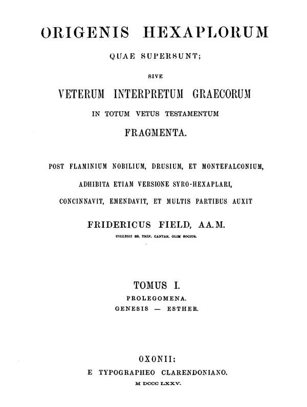 Origenis Hexaplorum quae supersunt sive veterum

interpretum graecorum in totum Vetus Testamentum fragmenta. Ed. Frid. Field. Tomus I.

Oxford: Clarendon Press, 1875